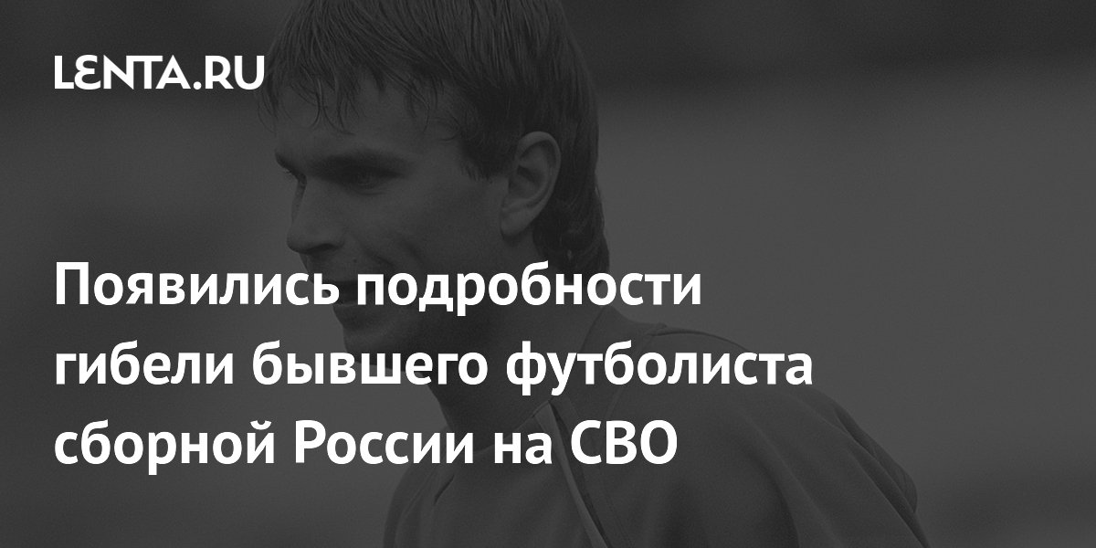 Появились подробности гибели бывшего футболиста сборной России на СВО