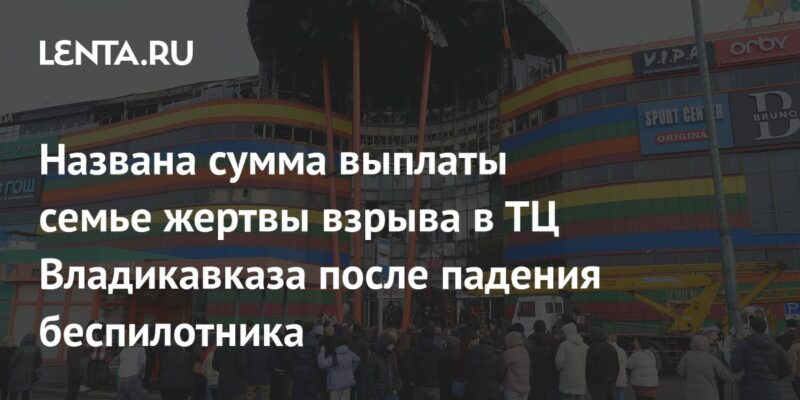 Названа сумма выплаты семье жертвы взрыва в ТЦ Владикавказа после падения беспилотника