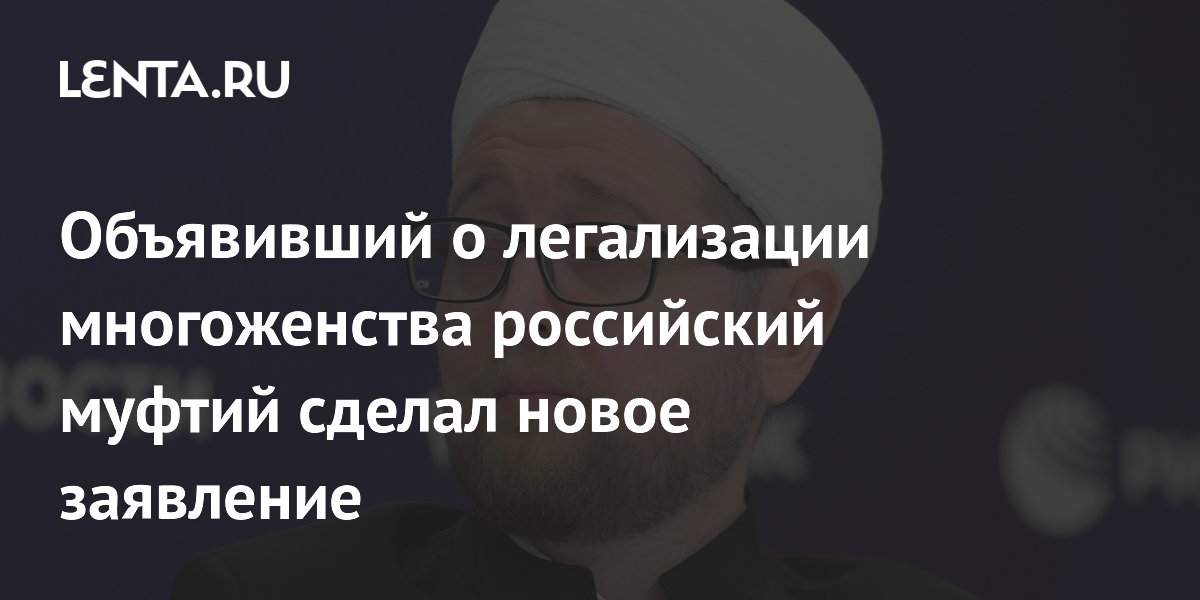 Объявивший о легализации многоженства российский муфтий сделал новое заявление