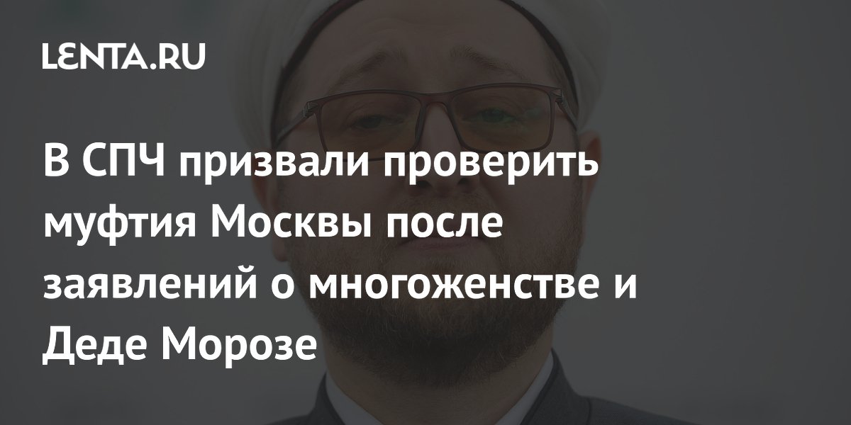 В СПЧ призвали проверить муфтия Москвы после заявлений о многоженстве и Деде Морозе