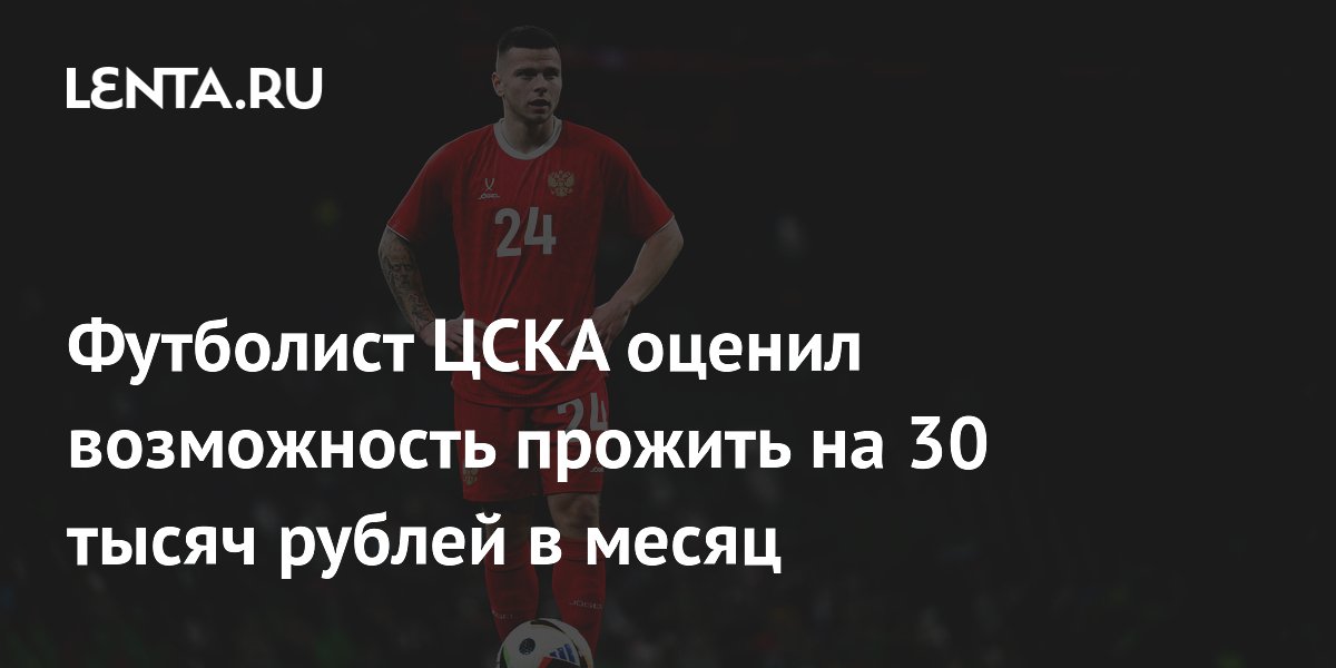 Футболист ЦСКА оценил возможность прожить на 30 тысяч рублей в месяц