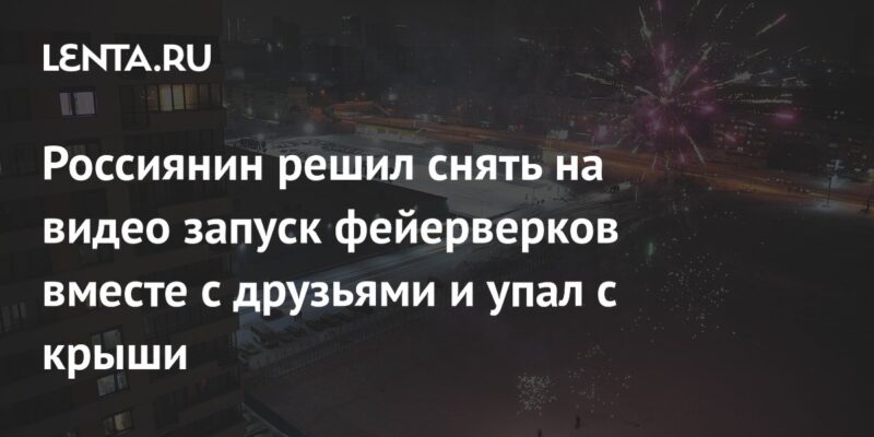 Россиянин решил снять на видео запуск фейерверков вместе с друзьями и упал с крыши