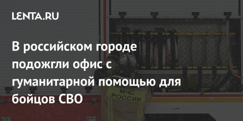 В российском городе подожгли офис с гуманитарной помощью для бойцов СВО