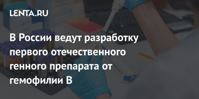 В России ведут разработку первого отечественного генного препарата от гемофилии В