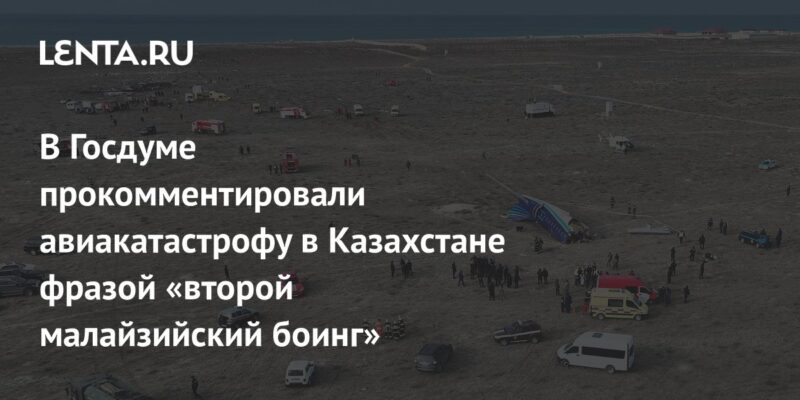 В Госдуме прокомментировали авиакатастрофу в Казахстане фразой «второй малайзийский боинг»