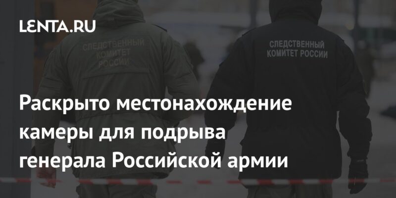 Раскрыто местонахождение камеры для подрыва генерала Российской армии