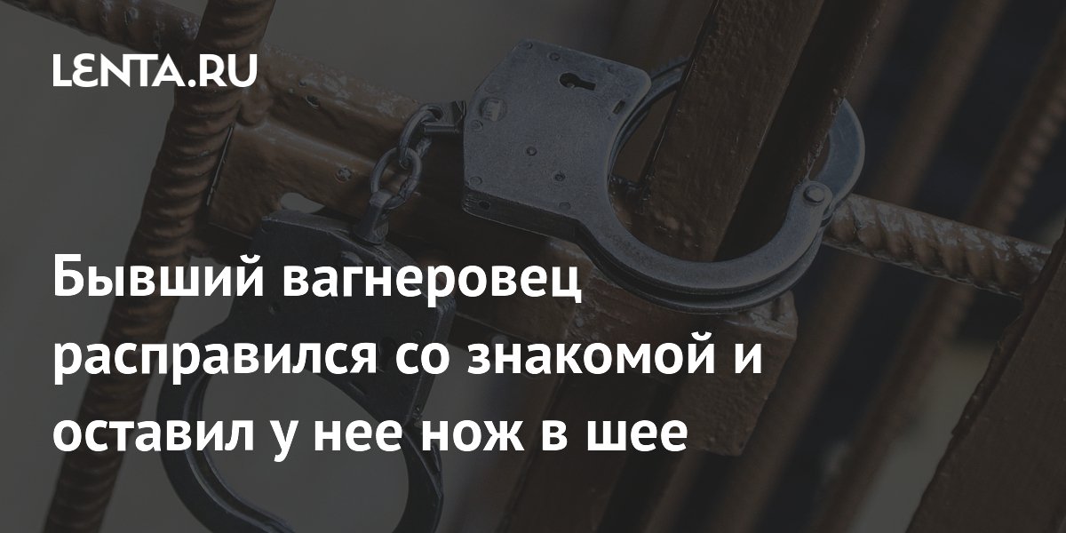 Бывший вагнеровец расправился со знакомой и оставил у нее нож в шее