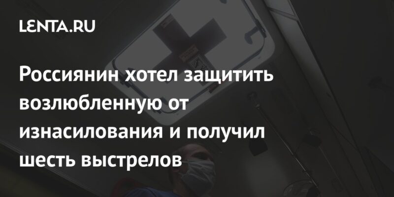 Россиянин хотел защитить возлюбленную от изнасилования и получил шесть выстрелов