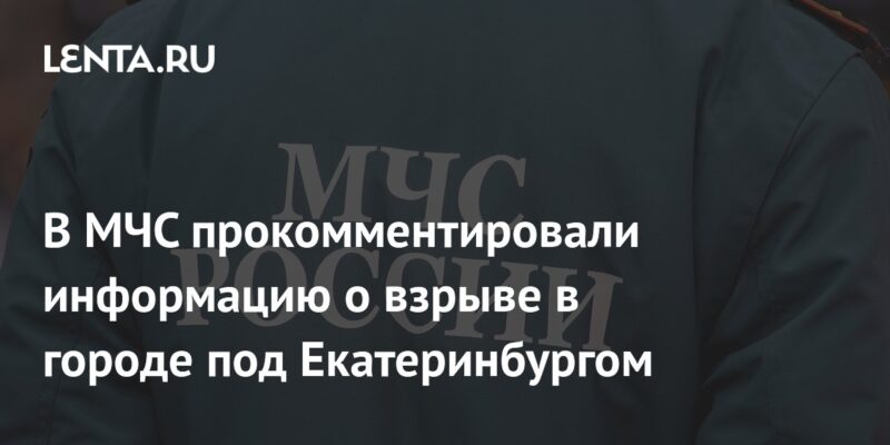 В МЧС прокомментировали информацию о взрыве в городе под Екатеринбургом