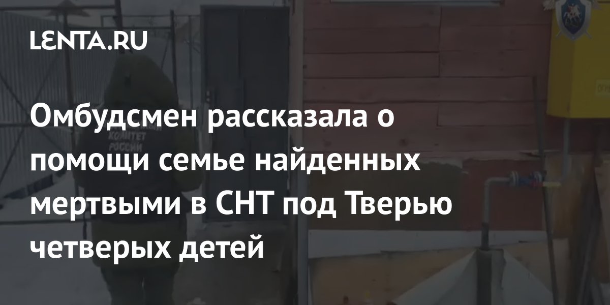 Омбудсмен рассказала о помощи семье найденных мертвыми в СНТ под Тверью четверых детей