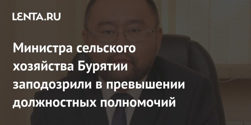 Министра сельского хозяйства Бурятии заподозрили в превышении должностных полномочий