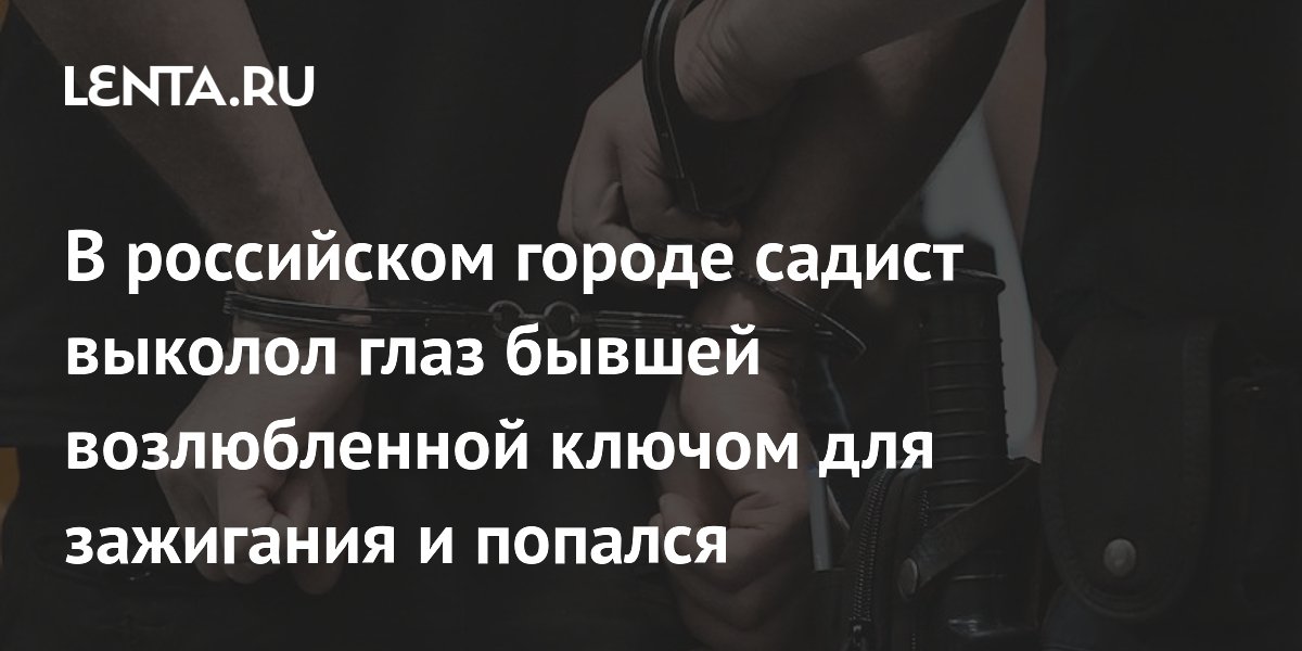 В российском городе садист выколол глаз бывшей возлюбленной ключом для зажигания и попался