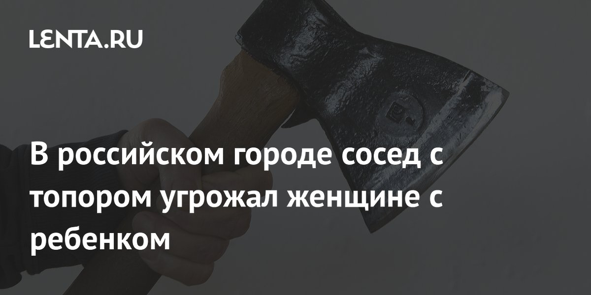 В российском городе сосед с топором угрожал женщине с ребенком