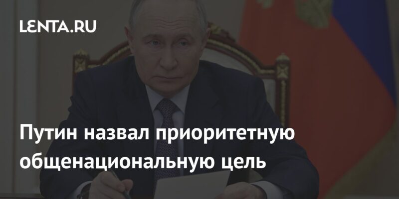 Путин назвал приоритетную общенациональную цель