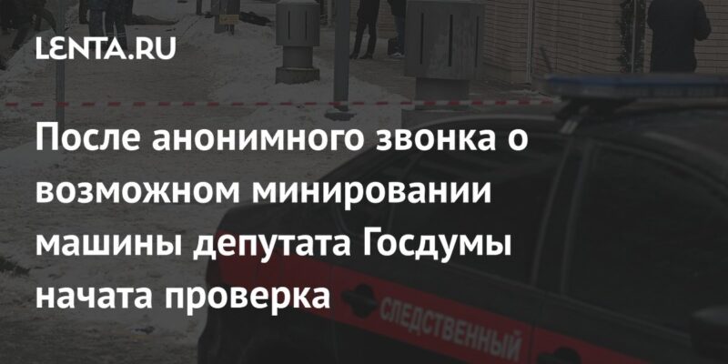 После анонимного звонка о возможном минировании машины депутата Госдумы начата проверка