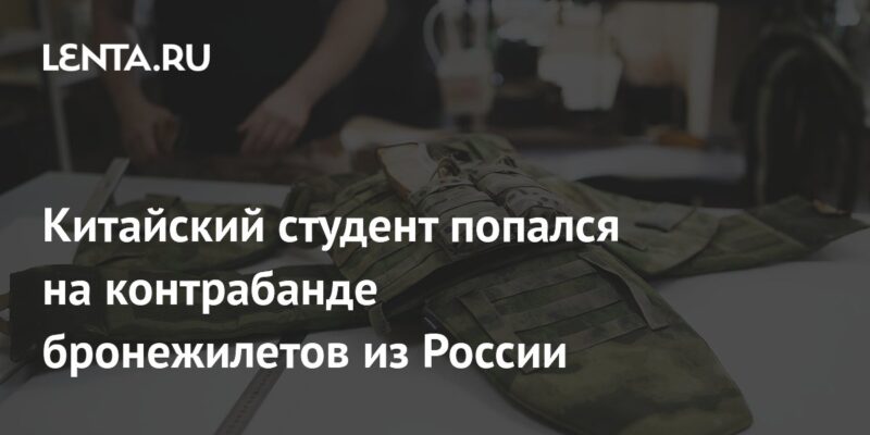 Китайский студент попался на контрабанде бронежилетов из России