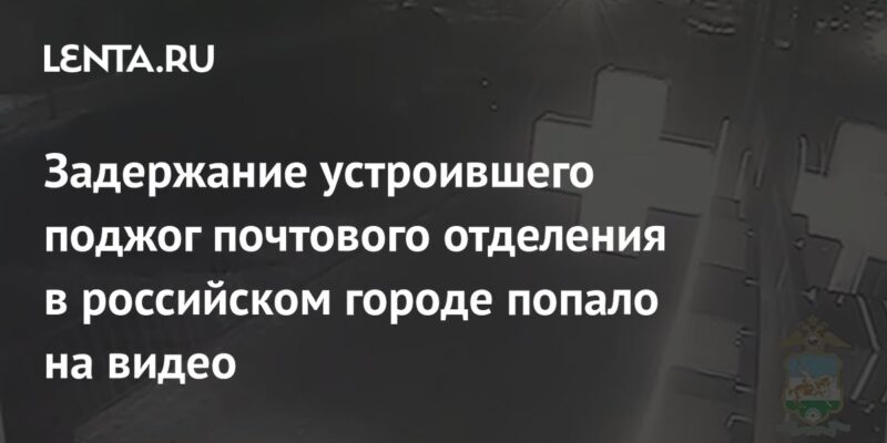 Задержание устроившего поджог почтового отделения в российском городе попало на видео