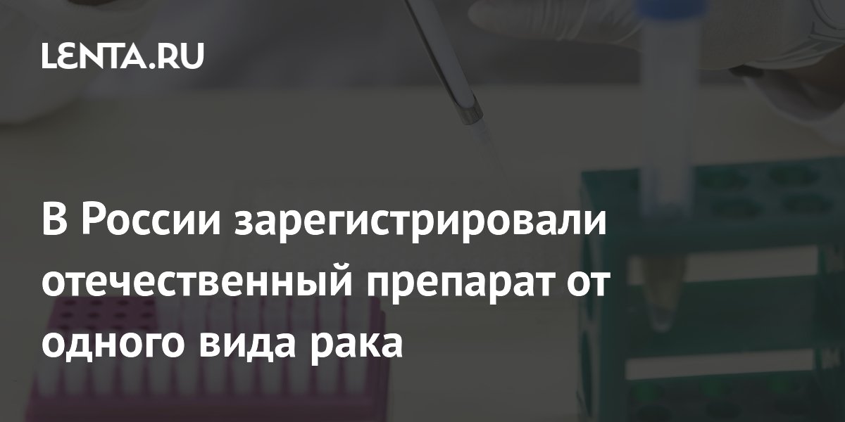 В России зарегистрировали отечественный препарат от одного вида рака