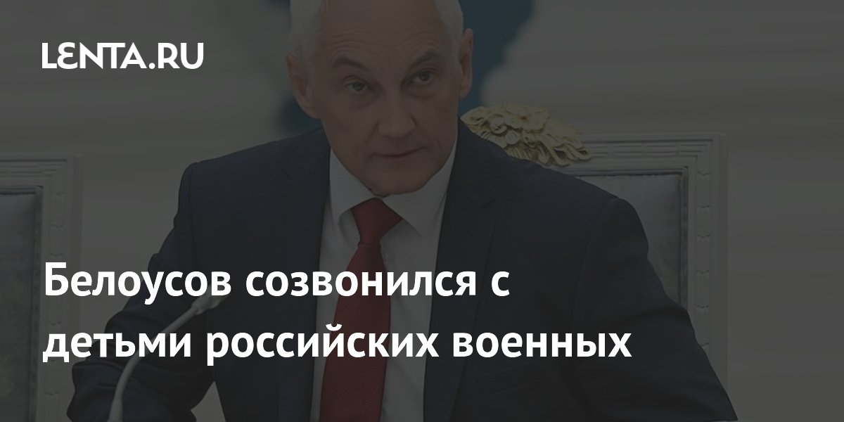 Белоусов созвонился с детьми российских военных