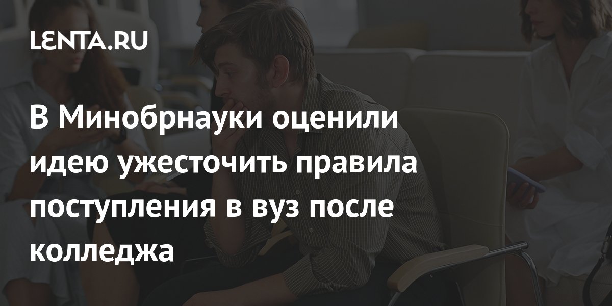 В Минобрнауки оценили идею ужесточить правила поступления в вуз после колледжа