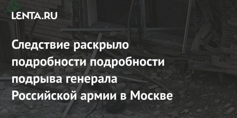 Следствие раскрыло подробности подрыва генерала Российской армии в Москве