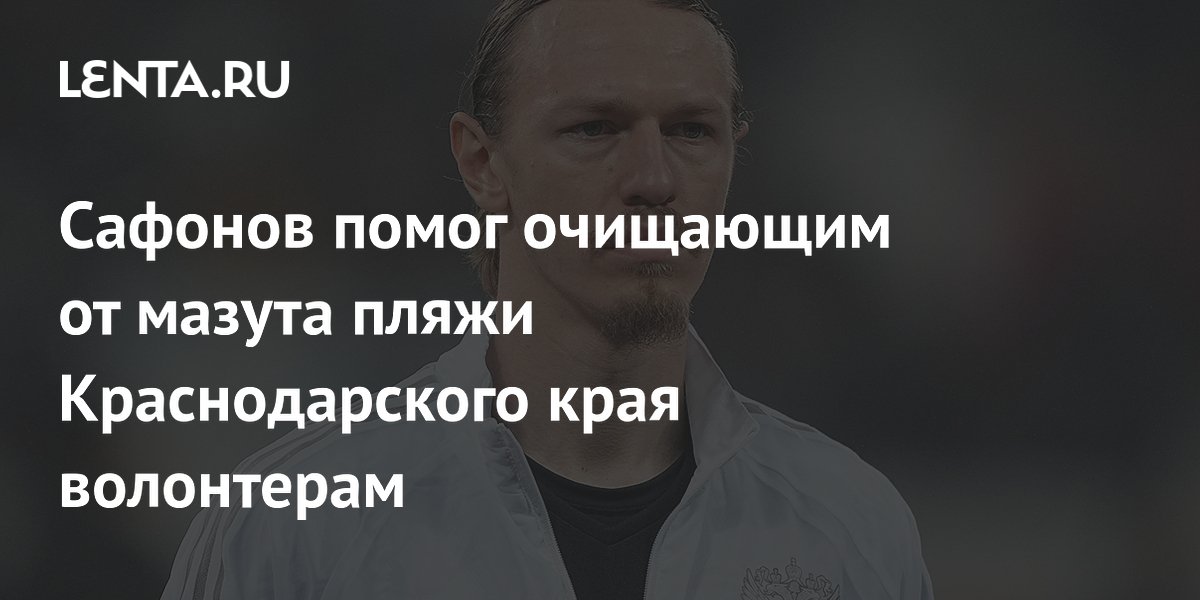 Сафонов помог очищающим от мазута пляжи Краснодарского края волонтерам