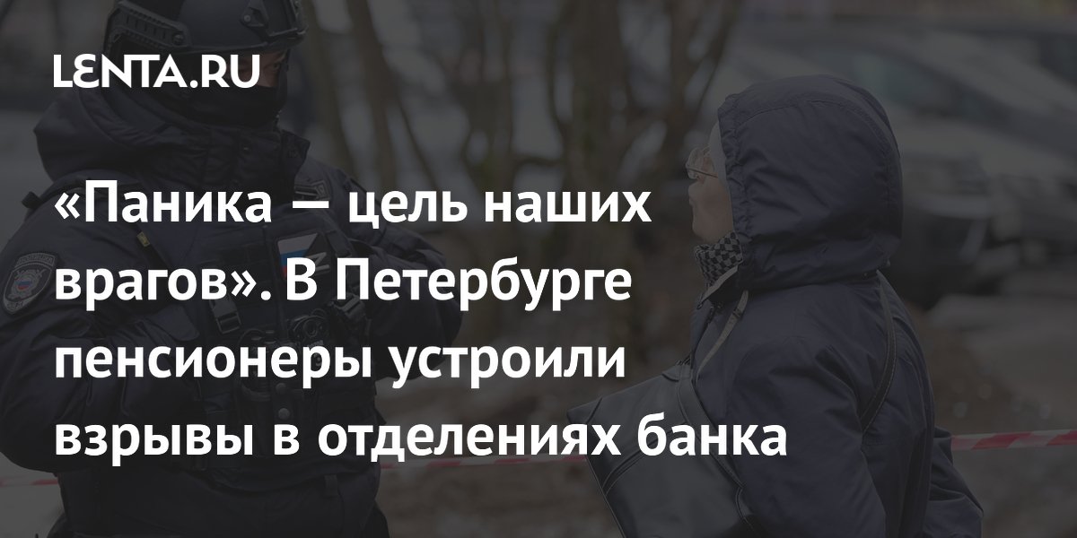 «Паника — цель наших врагов». В Петербурге пенсионеры устроили взрывы в отделениях банка