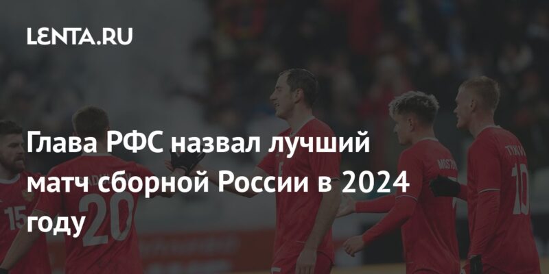 Глава РФС назвал лучший матч сборной России в 2024 году