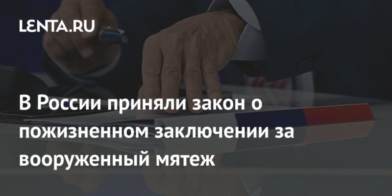 В России приняли закон о пожизненном заключении за вооруженный мятеж