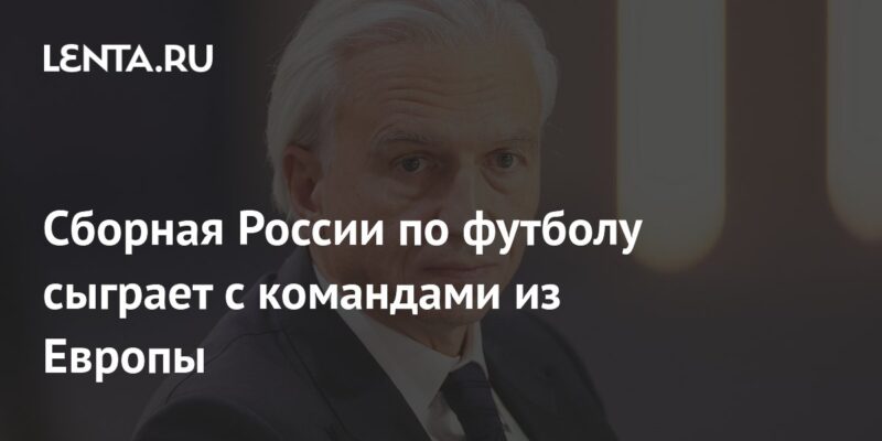 Сборная России по футболу сыграет с командами из Европы