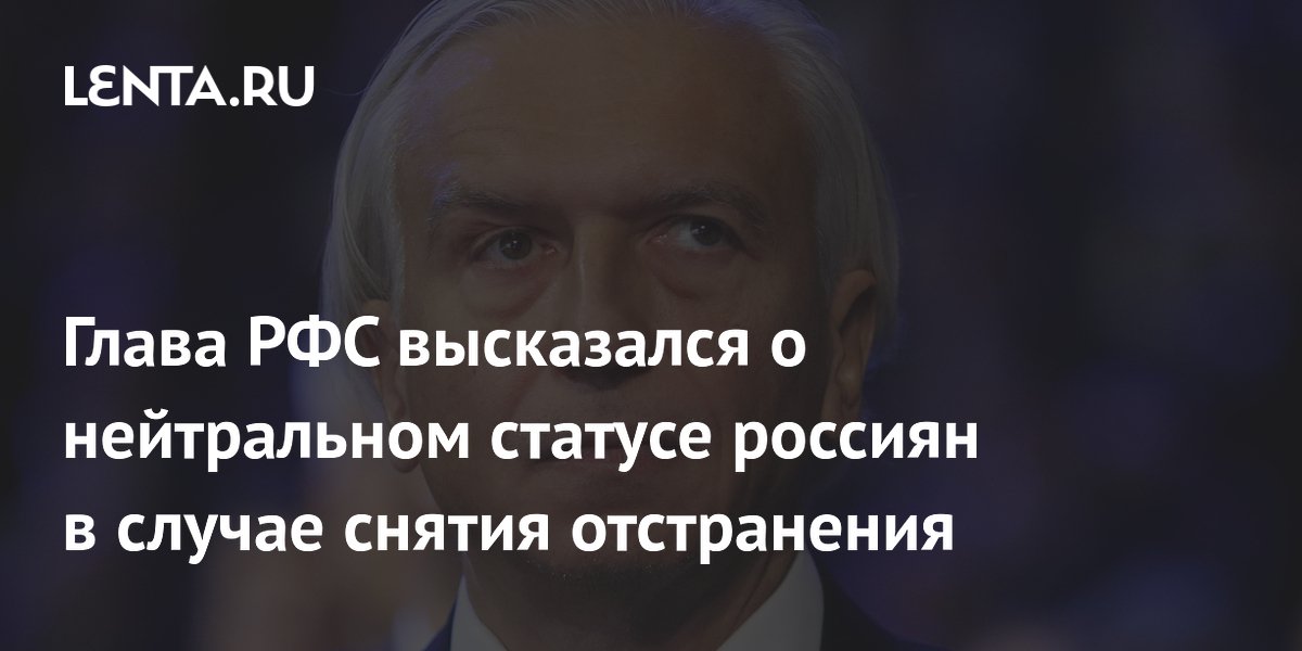 Глава РФС высказался о нейтральном статусе россиян в случае снятия отстранения