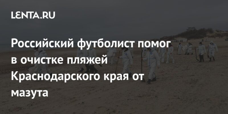 Российский футболист помог в очистке пляжей Краснодарского края от мазута