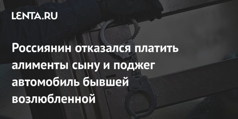 Россиянин отказался платить алименты сыну и поджег автомобиль бывшей возлюбленной