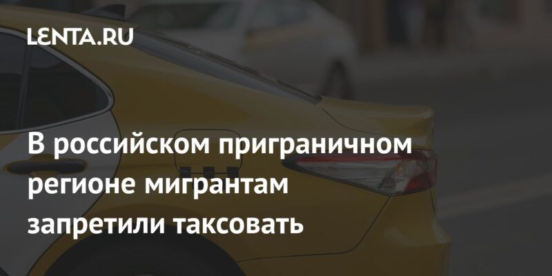 В российском приграничном регионе мигрантам запретили таксовать