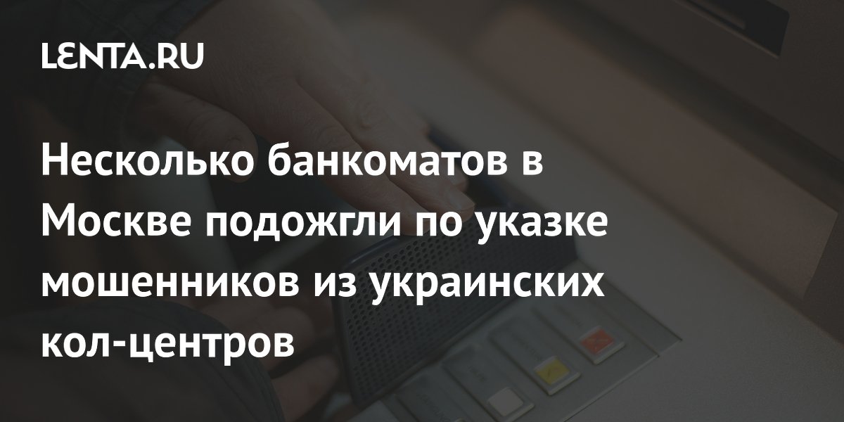 Несколько банкоматов в Москве подожгли по указке мошенников из украинских кол-центров