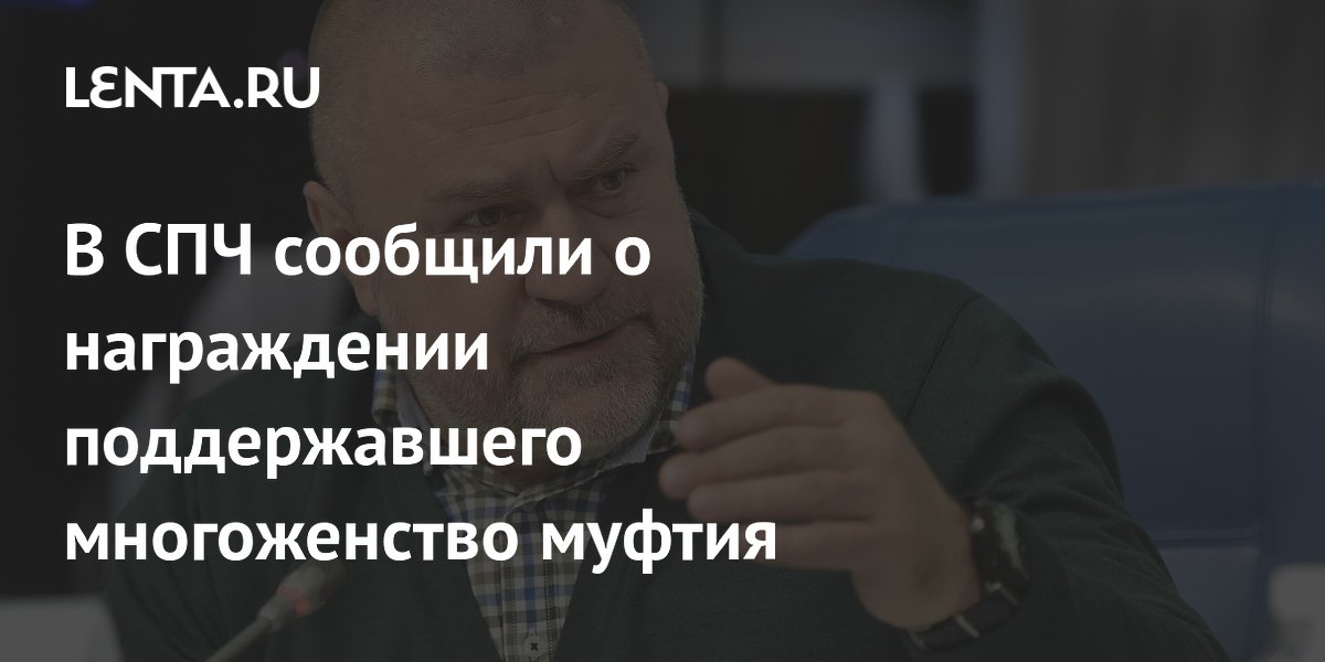 В СПЧ сообщили о награждении поддержавшего многоженство муфтия