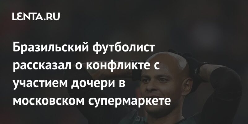 Бразильский футболист рассказал о конфликте с участием дочери в московском супермаркете