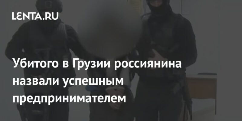 Убитого в Грузии россиянина назвали успешным предпринимателем