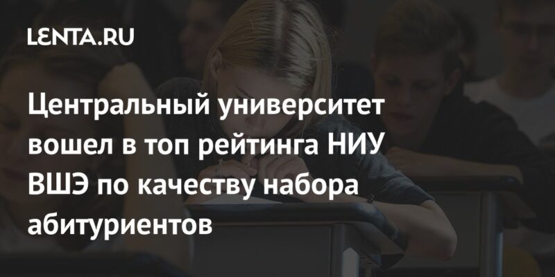 Центральный университет вошел в топ рейтинга НИУ ВШЭ по качеству набора абитуриентов