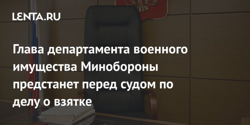 Глава департамента военного имущества Минобороны предстанет перед судом по делу о взятке