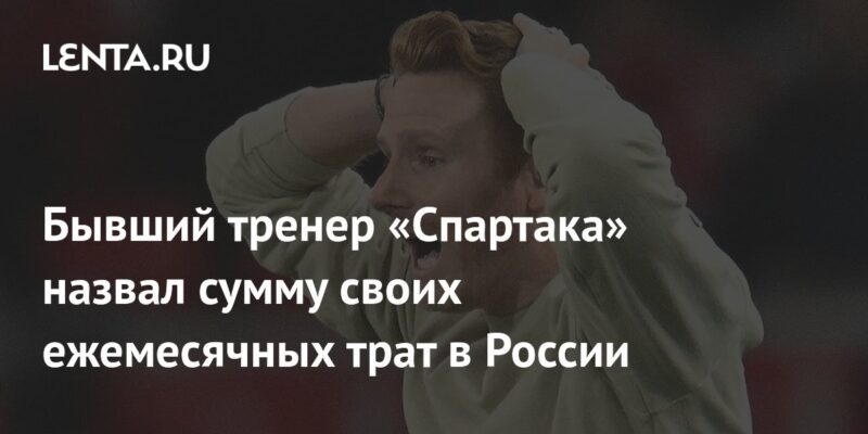 Бывший тренер «Спартака» назвал сумму своих ежемесячных трат в России