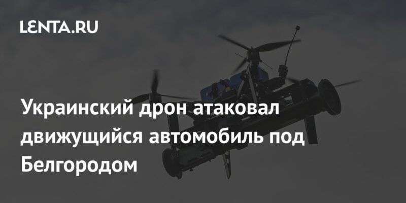 Украинский дрон атаковал движущийся автомобиль под Белгородом