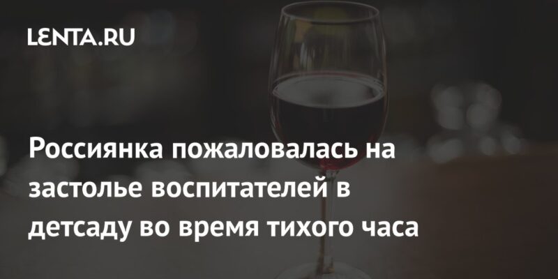 Россиянка пожаловалась на застолье воспитателей в детсаду во время тихого часа