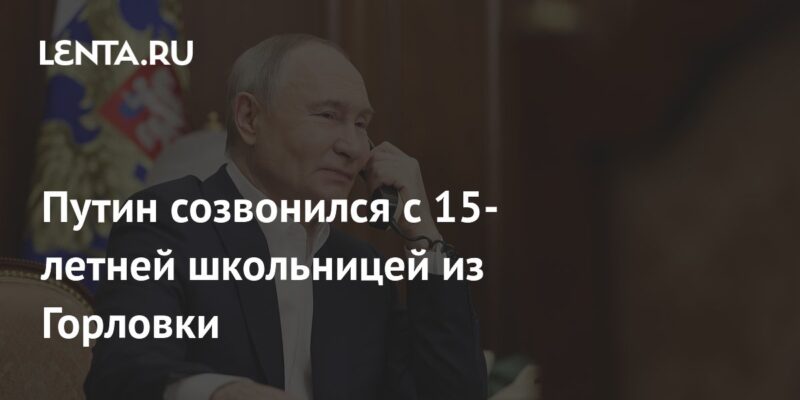 Путин созвонился с 15-летней школьницей из Горловки