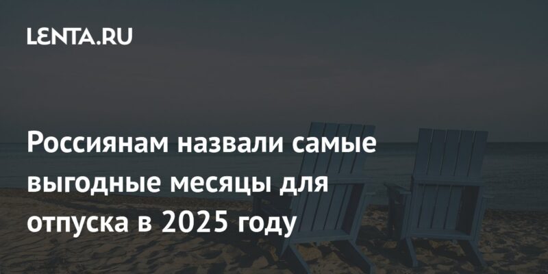 Россиянам назвали самые выгодные месяцы для отпуска в 2025 году