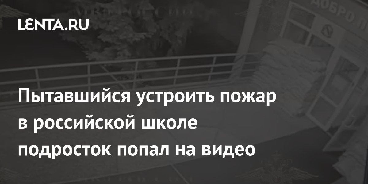 Пытавшийся устроить пожар в российской школе подросток попал на видео