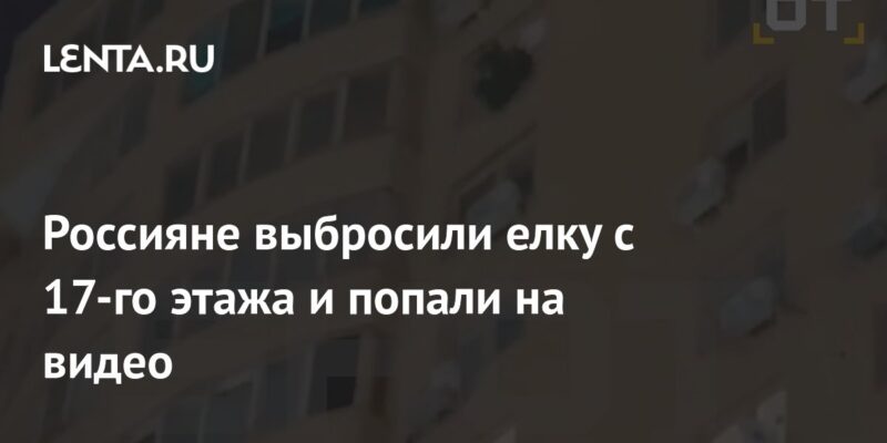 Россияне выбросили елку с 17-го этажа и попали на видео