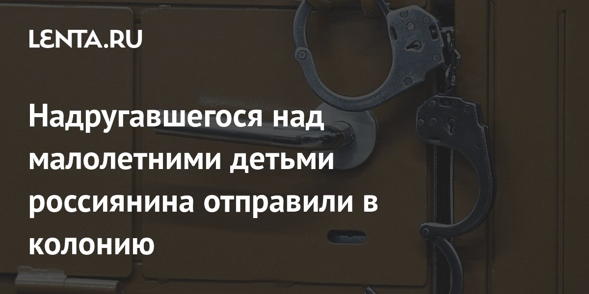 Надругавшегося над малолетними детьми россиянина отправили в колонию