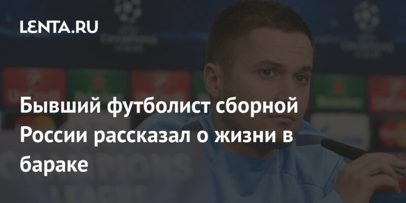 Бывший футболист сборной России рассказал о жизни в бараке