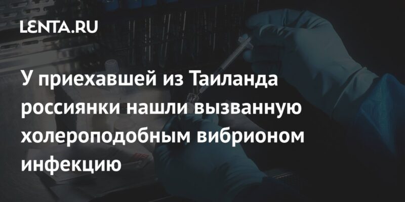 У приехавшей из Таиланда россиянки нашли вызванную холероподобным вибрионом инфекцию